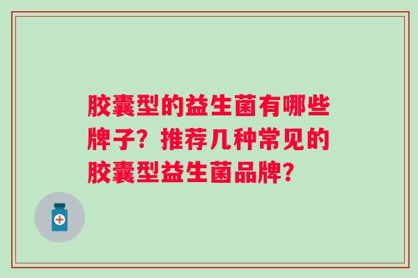胶囊型的益生菌有哪些牌子?推荐几种常见的胶囊型益生菌品牌? 胶囊型的益生菌有哪些牌子?推荐几种常见的胶囊型益生菌品牌?