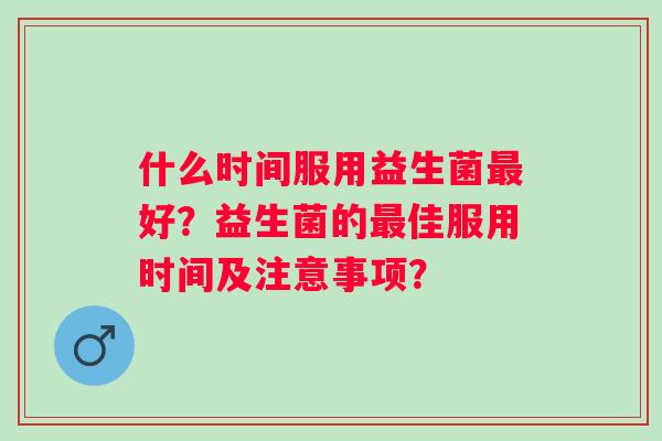 什么时间服用益生菌好?益生菌的佳服用时间及注意事项? 什么时间服用益生菌好?益生菌的佳服用时间及注意事项?