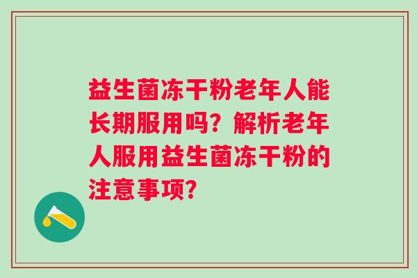 益生菌冻干粉老年人能长期服用吗？解析老年人服用益生菌冻干粉的注意事项？