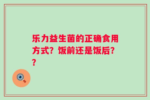 乐力益生菌的正确食用方式？饭前还是饭后？？