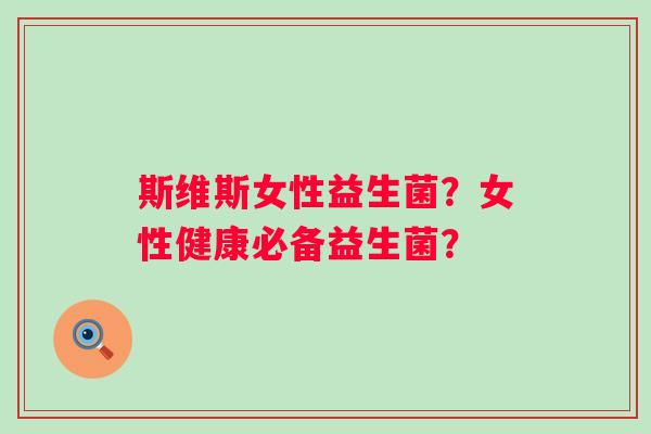 斯维斯女性益生菌?女性健康必备益生菌? 斯维斯女性益生菌?女性健康必备益生菌?