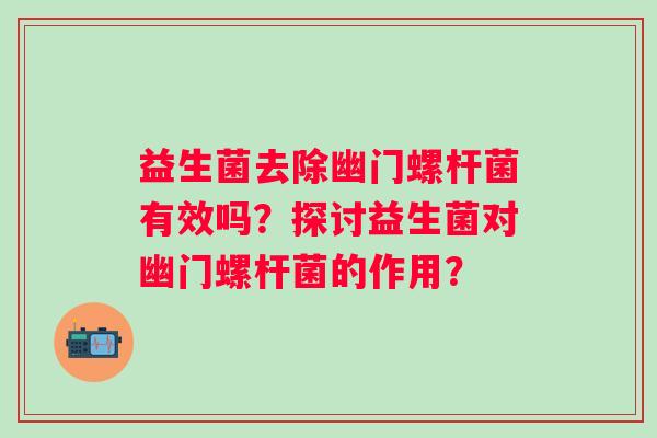 益生菌去除幽门螺杆菌有效吗？探讨益生菌对幽门螺杆菌的作用？