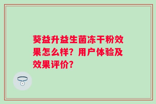 葵益升益生菌冻干粉效果怎么样?用户体验及效果评价? 葵益升益生菌冻干粉效果怎么样?用户体验及效果评价?