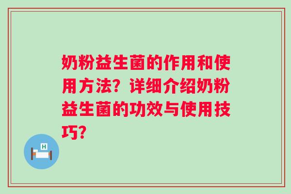 奶粉益生菌的作用和使用方法?详细介绍奶粉益生菌的功效与使用技巧? 奶粉益生菌的作用和使用方法?详细介绍奶粉益生菌的功效与使用技巧?