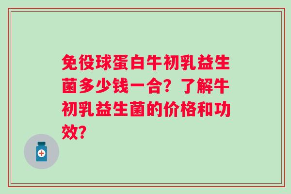 免役球蛋白牛初乳益生菌多少钱一合？了解牛初乳益生菌的价格和功效？