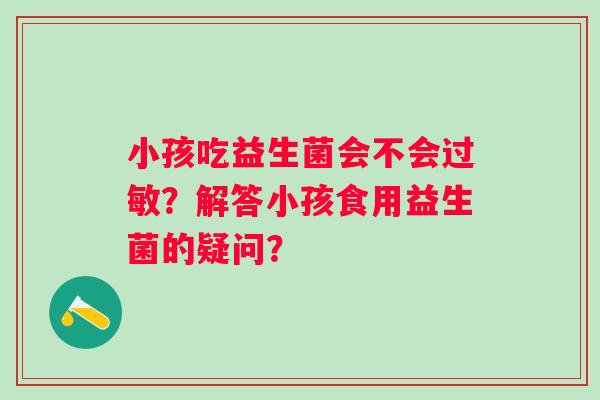小孩吃益生菌会不会过敏？解答小孩食用益生菌的疑问？