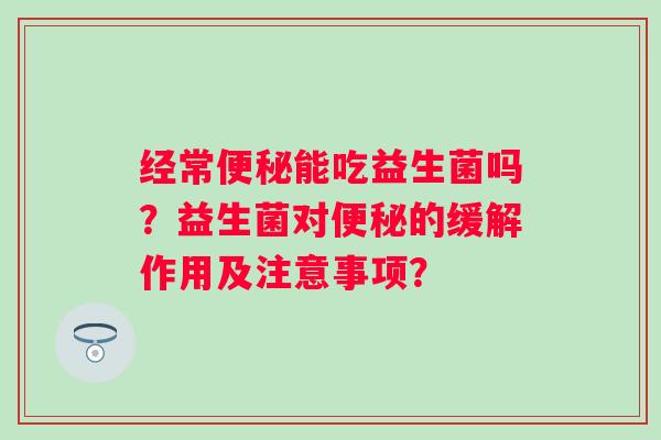 经常能吃益生菌吗？益生菌对的缓解作用及注意事项？