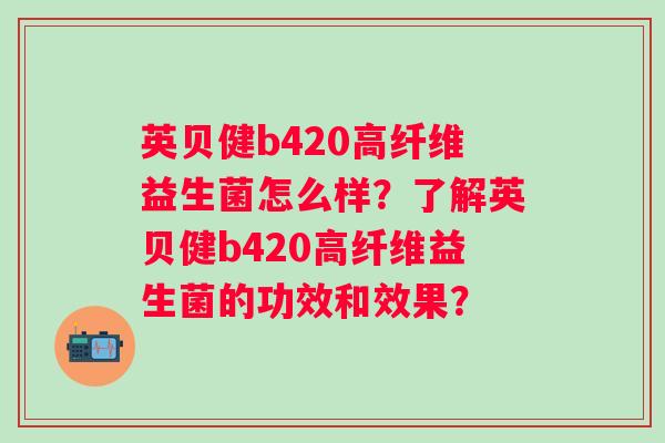 英贝健b420高纤维益生菌怎么样？了解英贝健b420高纤维益生菌的功效和效果？