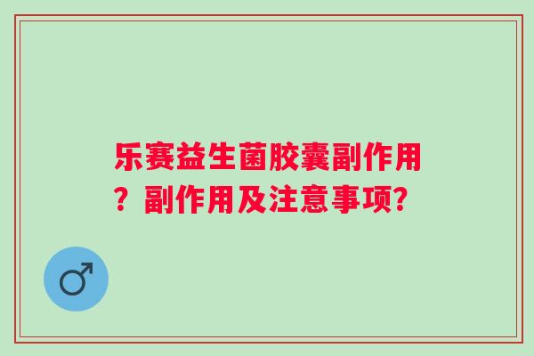 乐赛益生菌胶囊副作用?副作用及注意事项? 乐赛益生菌胶囊副作用?副作用及注意事项?