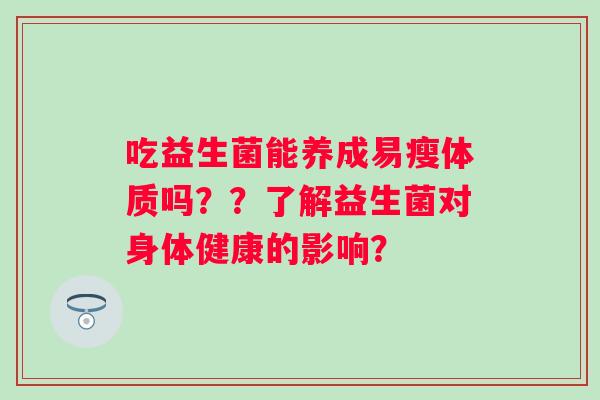 吃益生菌能养成易瘦体质吗??了解益生菌对身体健康的影响? 吃益生菌能养成易瘦体质吗??了解益生菌对身体健康的影响?