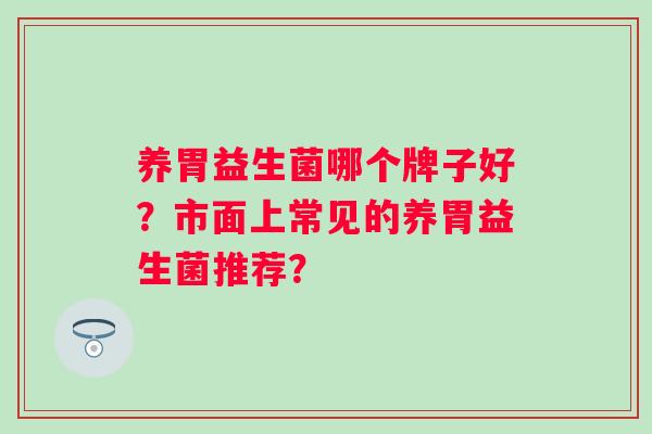 养胃益生菌哪个牌子好？市面上常见的养胃益生菌推荐？