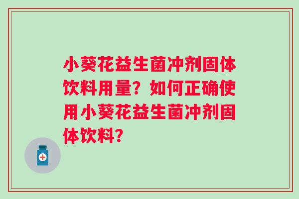 小葵花益生菌冲剂固体饮料用量?如何正确使用小葵花益生菌冲剂固体饮料? 小葵花益生菌冲剂固体饮料用量?如何正确使用小葵花益生菌冲剂固体饮料?