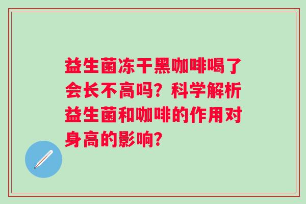 益生菌冻干黑咖啡喝了会长不高吗？科学解析益生菌和咖啡的作用对身高的影响？