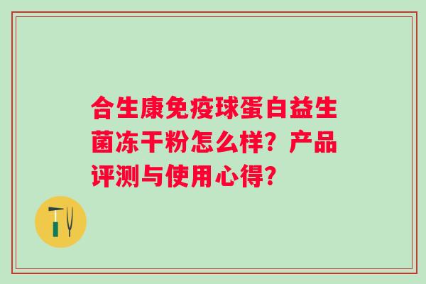 合生康球蛋白益生菌冻干粉怎么样?产品评测与使用心得? 合生康球蛋白益生菌冻干粉怎么样?产品评测与使用心得?