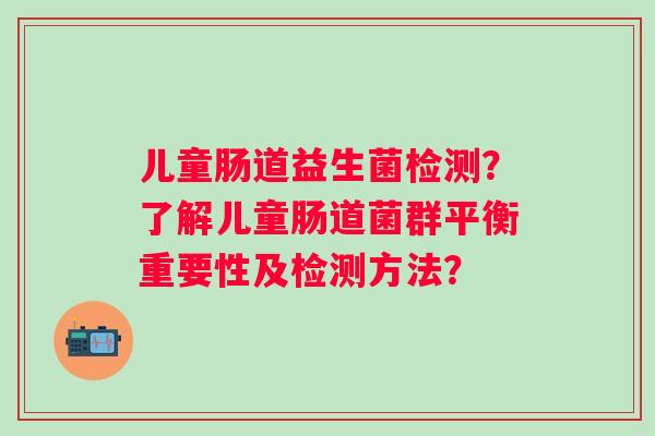 儿童肠道益生菌检测？了解儿童肠道菌群平衡重要性及检测方法？
