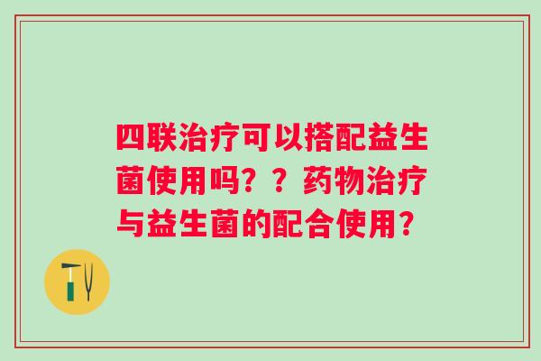 四联可以搭配益生菌使用吗??与益生菌的配合使用? 四联可以搭配益生菌使用吗??与益生菌的配合使用?