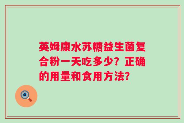 英姆康水苏糖益生菌复合粉一天吃多少？正确的用量和食用方法？