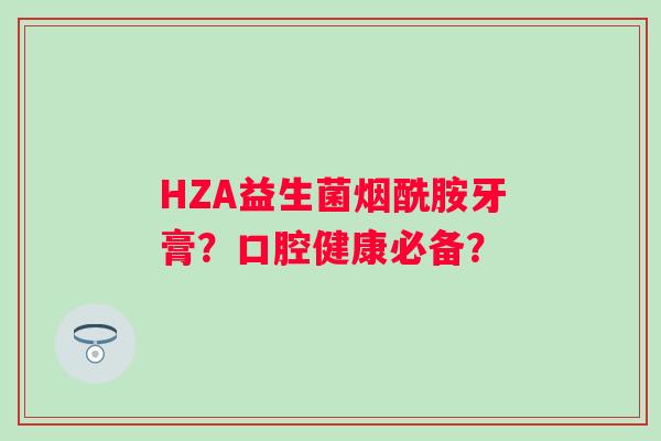 HZA益生菌烟酰胺牙膏?口腔健康必备? HZA益生菌烟酰胺牙膏?口腔健康必备?