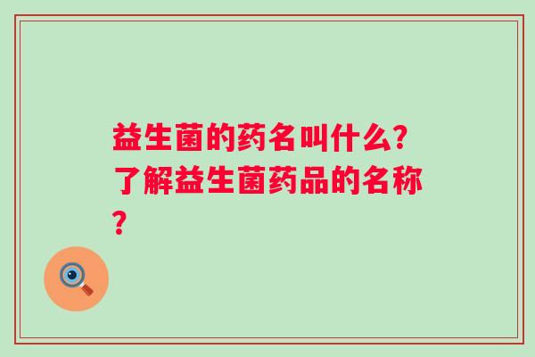 益生菌的药名叫什么？了解益生菌药品的名称？