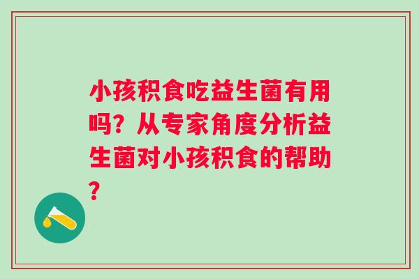 小孩积食吃益生菌有用吗？从专家角度分析益生菌对小孩积食的帮助？