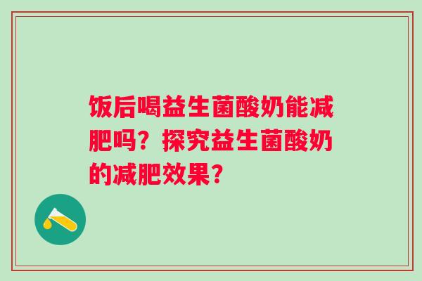 饭后喝益生菌酸奶能吗？探究益生菌酸奶的效果？