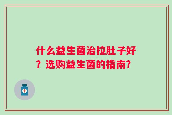 什么益生菌拉肚子好?选购益生菌的指南? 什么益生菌拉肚子好?选购益生菌的指南?