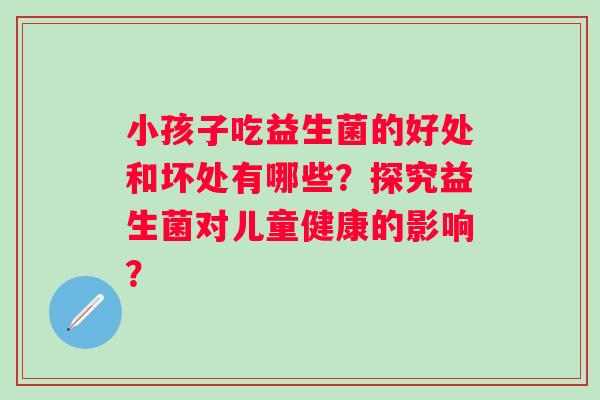 小孩子吃益生菌的好处和坏处有哪些?探究益生菌对儿童健康的影响? 小孩子吃益生菌的好处和坏处有哪些?探究益生菌对儿童健康的影响?