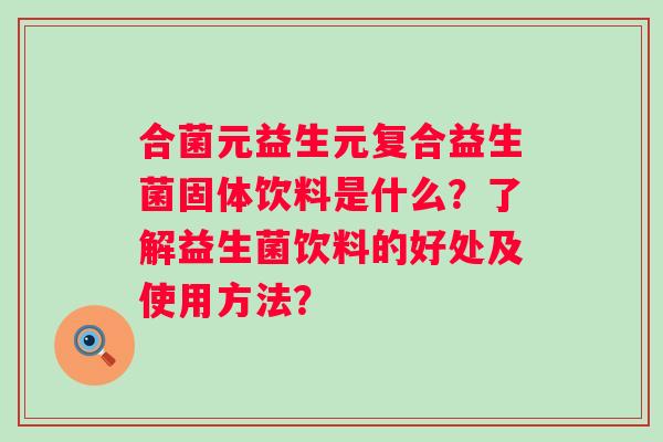 合菌元益生元复合益生菌固体饮料是什么？了解益生菌饮料的好处及使用方法？