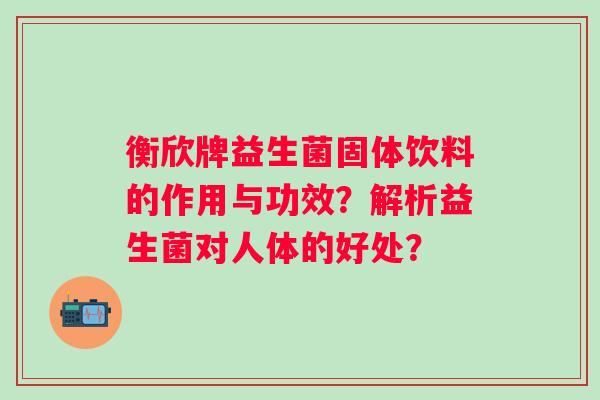 衡欣牌益生菌固体饮料的作用与功效？解析益生菌对人体的好处？