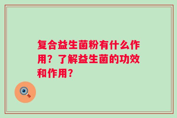 复合益生菌粉有什么作用?了解益生菌的功效和作用? 复合益生菌粉有什么作用?了解益生菌的功效和作用?
