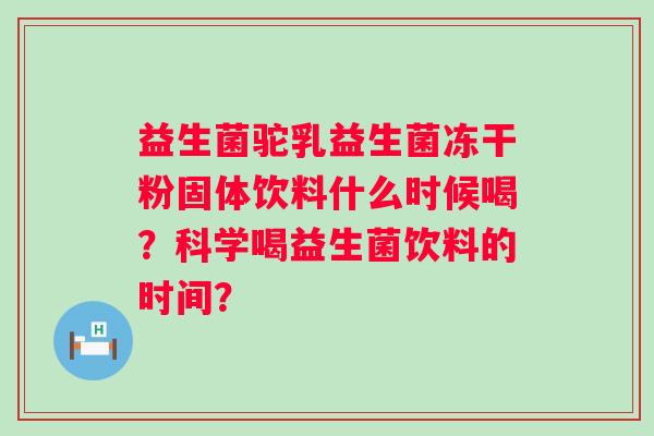 益生菌驼乳益生菌冻干粉固体饮料什么时候喝?科学喝益生菌饮料的时间? 益生菌驼乳益生菌冻干粉固体饮料什么时候喝?科学喝益生菌饮料的时间?