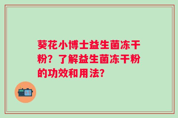 葵花小博士益生菌冻干粉?了解益生菌冻干粉的功效和用法? 葵花小博士益生菌冻干粉?了解益生菌冻干粉的功效和用法?