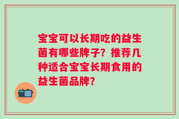 宝宝可以长期吃的益生菌有哪些牌子?推荐几种适合宝宝长期食用的益生菌品牌? 宝宝可以长期吃的益生菌有哪些牌子?推荐几种适合宝宝长期食用的益生菌品牌?
