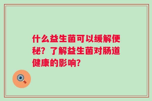 什么益生菌可以缓解?了解益生菌对肠道健康的影响? 什么益生菌可以缓解?了解益生菌对肠道健康的影响?