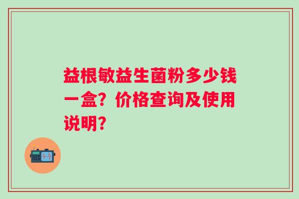 益根敏益生菌粉多少钱一盒？价格查询及使用说明？
