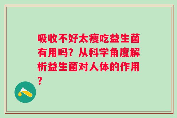 吸收不好太瘦吃益生菌有用吗?从科学角度解析益生菌对人体的作用? 吸收不好太瘦吃益生菌有用吗?从科学角度解析益生菌对人体的作用?