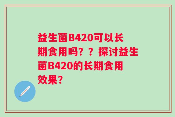 益生菌B420可以长期食用吗？？探讨益生菌B420的长期食用效果？