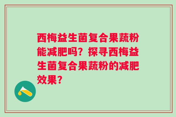 西梅益生菌复合果蔬粉能吗？探寻西梅益生菌复合果蔬粉的效果？