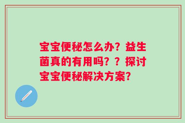 宝宝怎么办?益生菌真的有用吗??探讨宝宝解决方案? 宝宝怎么办?益生菌真的有用吗??探讨宝宝解决方案?