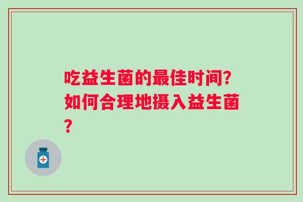 吃益生菌的佳时间?如何合理地摄入益生菌? 吃益生菌的佳时间?如何合理地摄入益生菌?