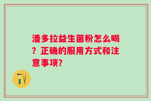 潘多拉益生菌粉怎么喝?正确的服用方式和注意事项? 潘多拉益生菌粉怎么喝?正确的服用方式和注意事项?