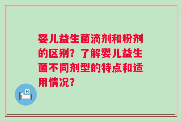 婴儿益生菌滴剂和粉剂的区别?了解婴儿益生菌不同剂型的特点和适用情况? 婴儿益生菌滴剂和粉剂的区别?了解婴儿益生菌不同剂型的特点和适用情况?
