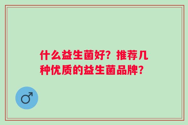 什么益生菌好?推荐几种优质的益生菌品牌? 什么益生菌好?推荐几种优质的益生菌品牌?