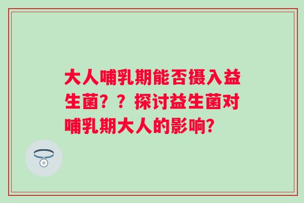 大人哺乳期能否摄入益生菌??探讨益生菌对哺乳期大人的影响? 大人哺乳期能否摄入益生菌??探讨益生菌对哺乳期大人的影响?