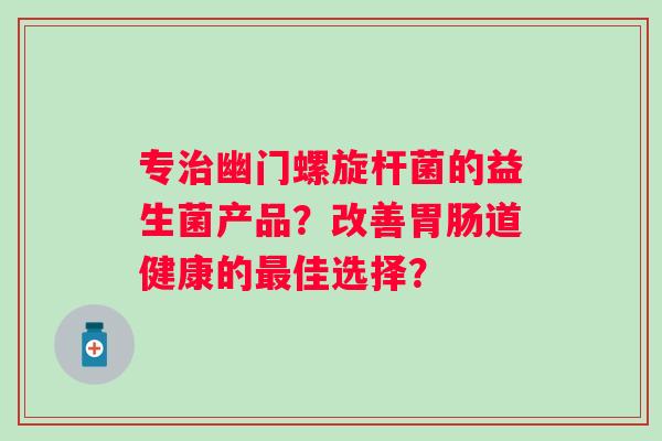 专幽门螺旋杆菌的益生菌产品?改善道健康的佳选择? 专幽门螺旋杆菌的益生菌产品?改善道健康的佳选择?