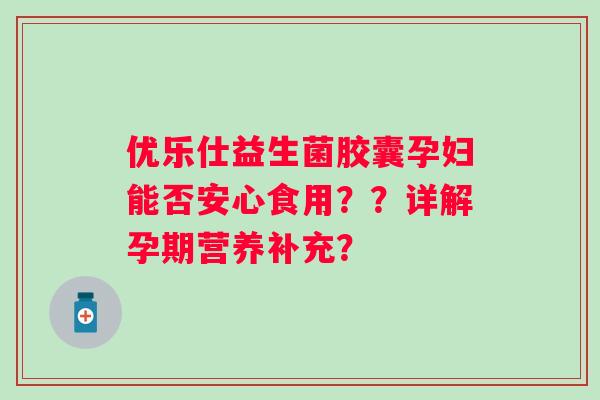 优乐仕益生菌胶囊孕妇能否安心食用？？详解孕期营养补充？