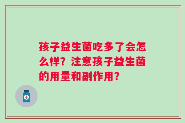 孩子益生菌吃多了会怎么样?注意孩子益生菌的用量和副作用? 孩子益生菌吃多了会怎么样?注意孩子益生菌的用量和副作用?