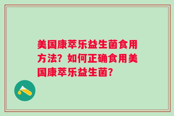 美国康萃乐益生菌食用方法?如何正确食用美国康萃乐益生菌? 美国康萃乐益生菌食用方法?如何正确食用美国康萃乐益生菌?