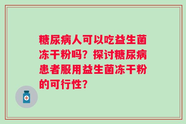人可以吃益生菌冻干粉吗?探讨患者服用益生菌冻干粉的可行性? 人可以吃益生菌冻干粉吗?探讨患者服用益生菌冻干粉的可行性?