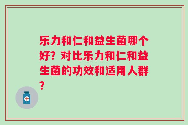 乐力和仁和益生菌哪个好?对比乐力和仁和益生菌的功效和适用人群? 乐力和仁和益生菌哪个好?对比乐力和仁和益生菌的功效和适用人群?